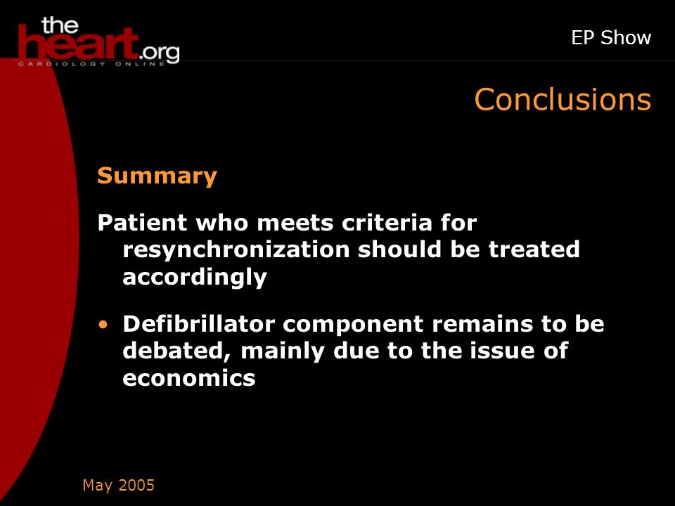 May 2005 EP Show Conclusions Summary Patient who meets criteria for resynchronization should be treated accordingly Defibrillator component remains to be debated, mainly due to the issue of economics