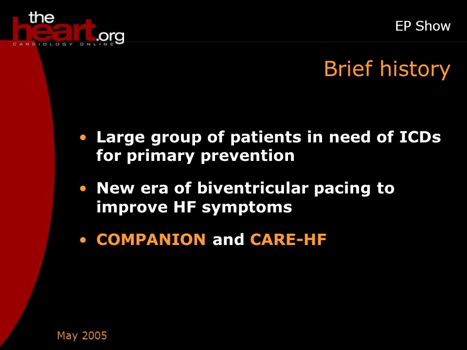 May 2005 EP Show Brief history Large group of patients in need of ICDs for primary prevention New era of biventricular pacing to improve HF symptoms COMPANION and CARE-HF