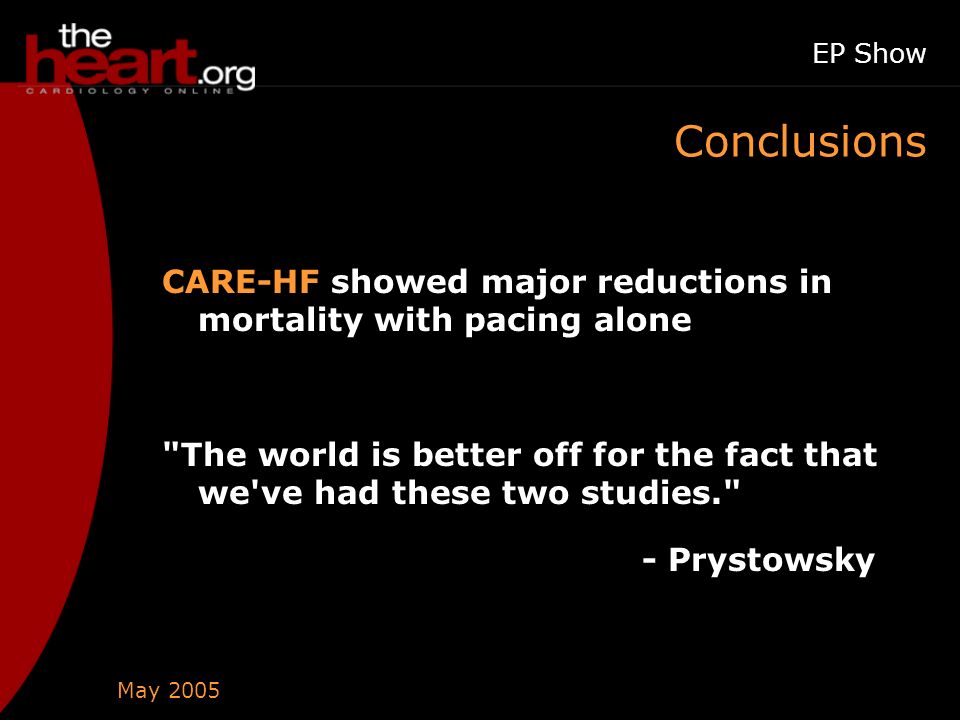 May 2005 EP Show Conclusions CARE-HF showed major reductions in mortality with pacing alone The world is better off for the fact that we ve had these two studies. - Prystowsky
