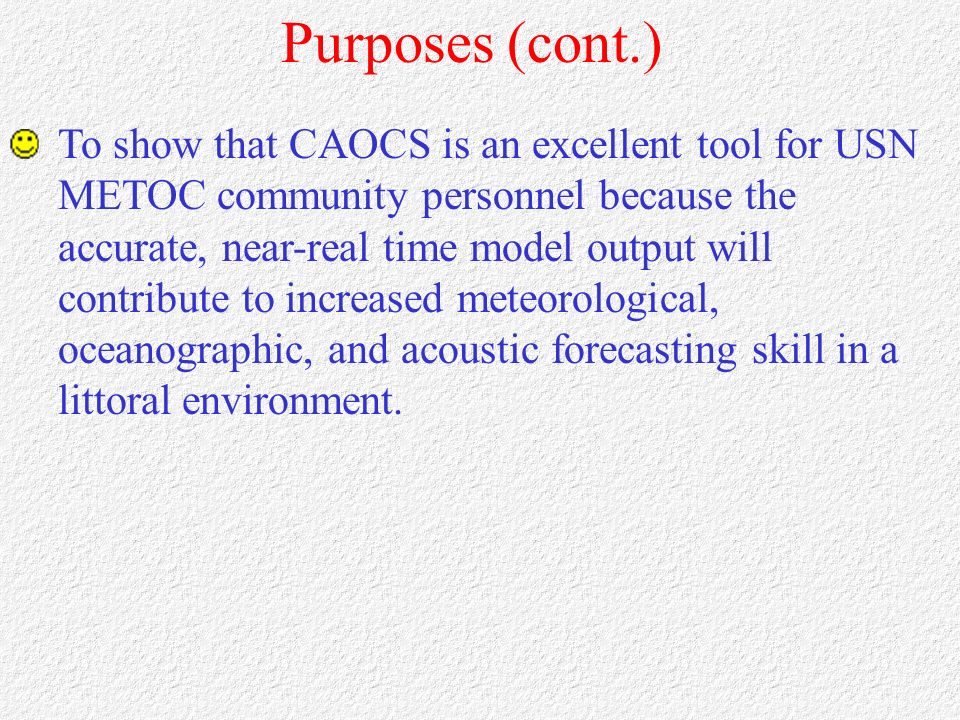 Purposes (cont.) To show that CAOCS is an excellent tool for USN METOC community personnel because the accurate, near-real time model output will contribute to increased meteorological, oceanographic, and acoustic forecasting skill in a littoral environment.