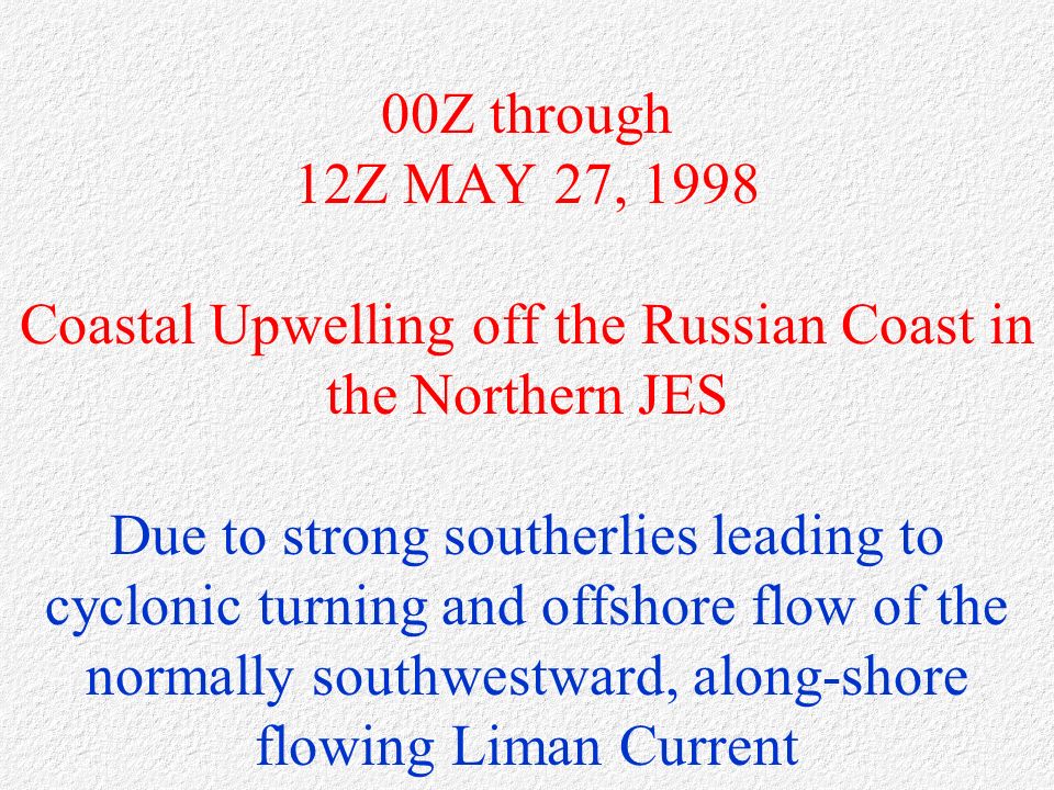 00Z through 12Z MAY 27, 1998 Coastal Upwelling off the Russian Coast in the Northern JES Due to strong southerlies leading to cyclonic turning and offshore flow of the normally southwestward, along-shore flowing Liman Current