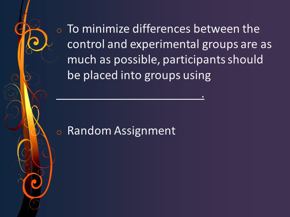 o To minimize differences between the control and experimental groups are as much as possible, participants should be placed into groups using.