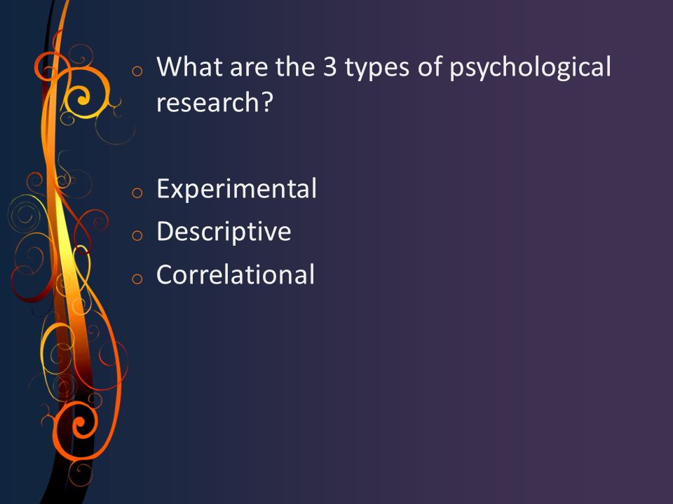 o What are the 3 types of psychological research o Experimental o Descriptive o Correlational