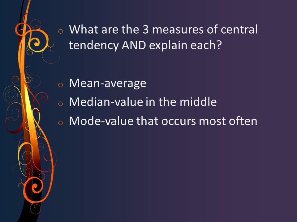 o What are the 3 measures of central tendency AND explain each.