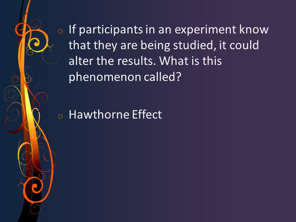 o If participants in an experiment know that they are being studied, it could alter the results.