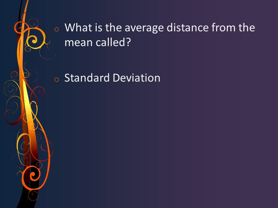 o What is the average distance from the mean called o Standard Deviation
