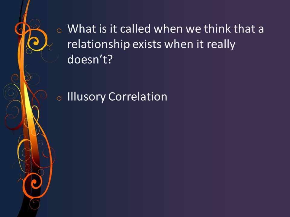 o What is it called when we think that a relationship exists when it really doesn’t.