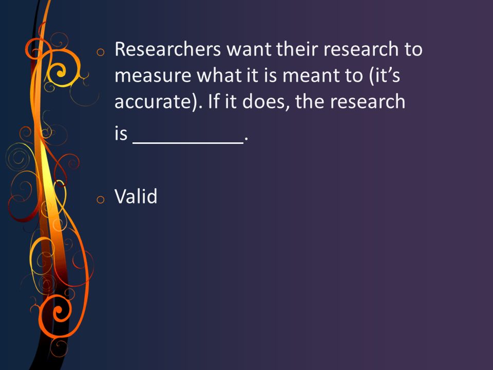 o Researchers want their research to measure what it is meant to (it’s accurate).