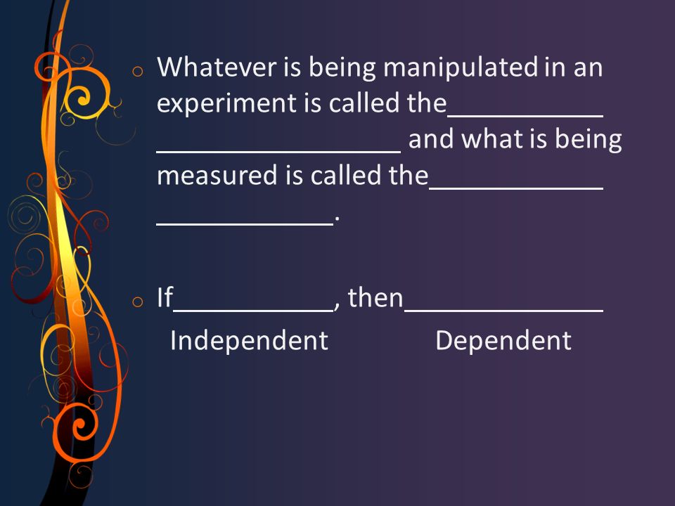 o Whatever is being manipulated in an experiment is called the and what is being measured is called the.