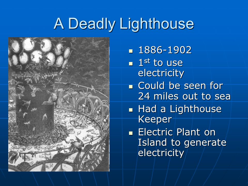 A Deadly Lighthouse st to use electricity 1 st to use electricity Could be seen for 24 miles out to sea Could be seen for 24 miles out to sea Had a Lighthouse Keeper Had a Lighthouse Keeper Electric Plant on Island to generate electricity Electric Plant on Island to generate electricity