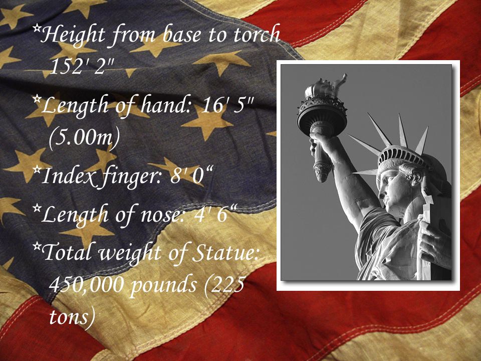 *Height from base to torch *Length of hand: 16 5 (5.00m) *Index finger: 8 0 *Length of nose: 4 6 *Total weight of Statue: 450,000 pounds (225 tons)