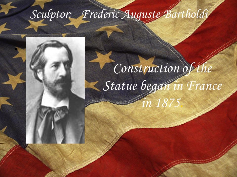 Sculptor: Frederic Auguste Bartholdi Construction of the Statue began in France in 1875.