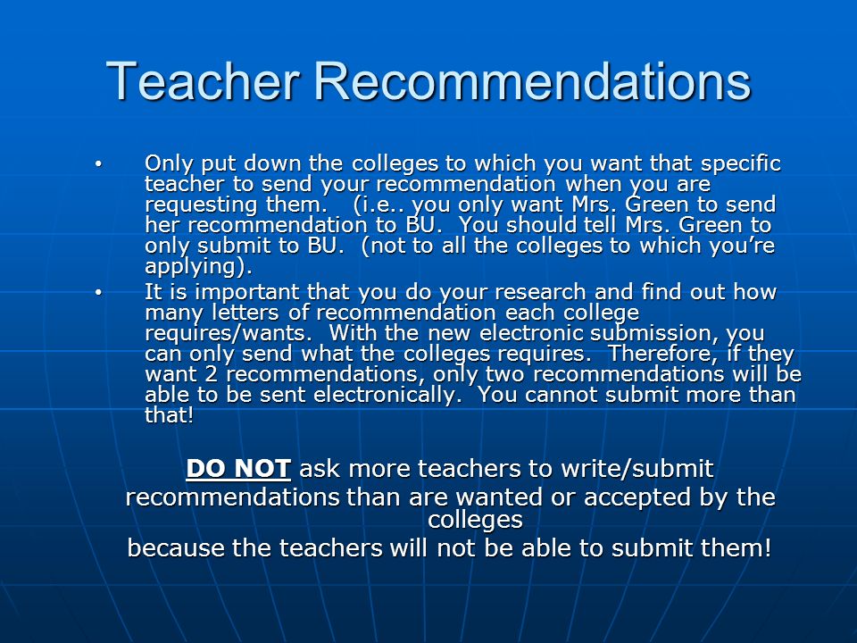 Teacher Recommendations Only put down the colleges to which you want that specific teacher to send your recommendation when you are requesting them.
