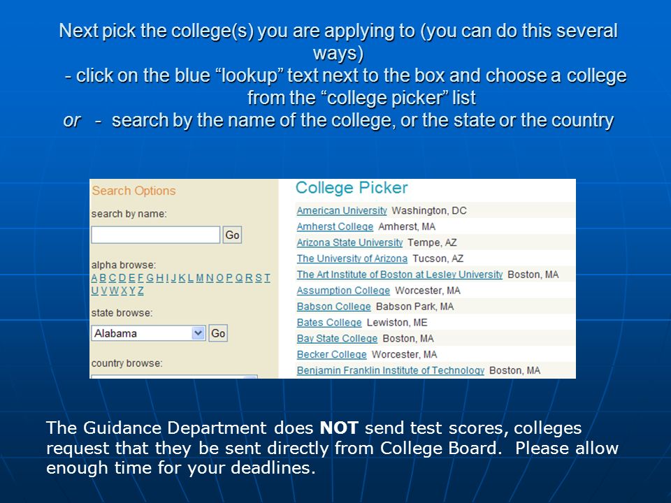 Next pick the college(s) you are applying to (you can do this several ways) - click on the blue lookup text next to the box and choose a college from the college picker list or - search by the name of the college, or the state or the country The Guidance Department does NOT send test scores, colleges request that they be sent directly from College Board.
