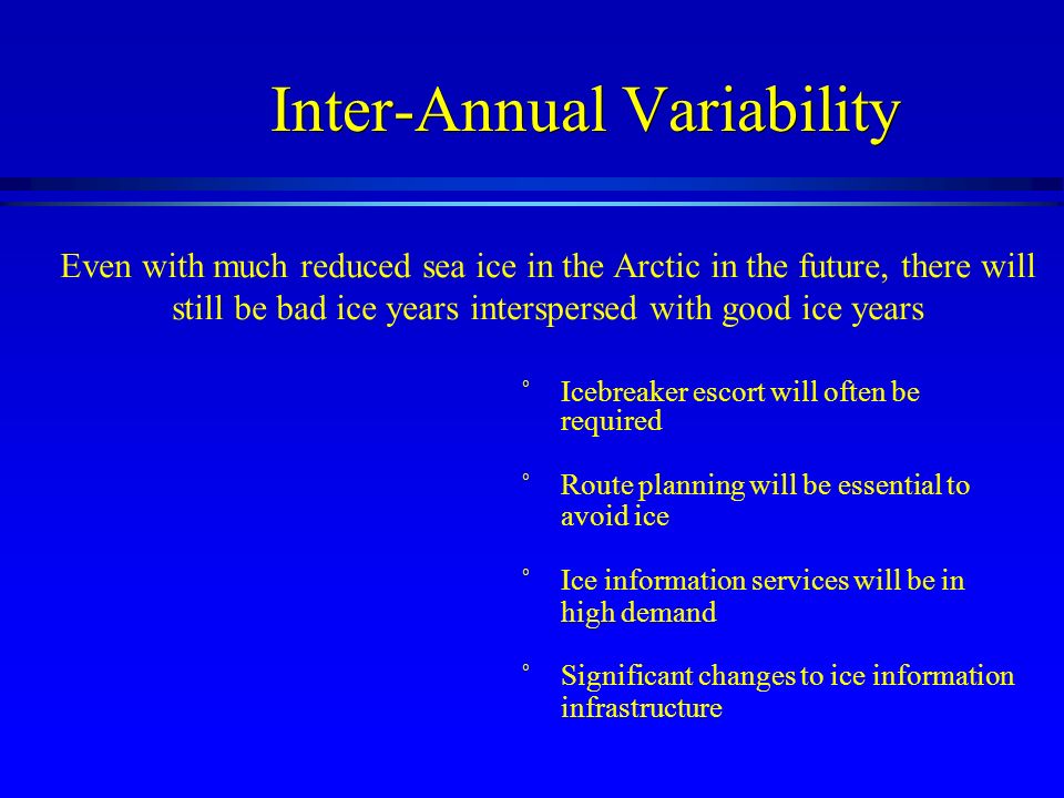 Inter-Annual Variability ˚Icebreaker escort will often be required ˚Route planning will be essential to avoid ice ˚Ice information services will be in high demand ˚Significant changes to ice information infrastructure Even with much reduced sea ice in the Arctic in the future, there will still be bad ice years interspersed with good ice years