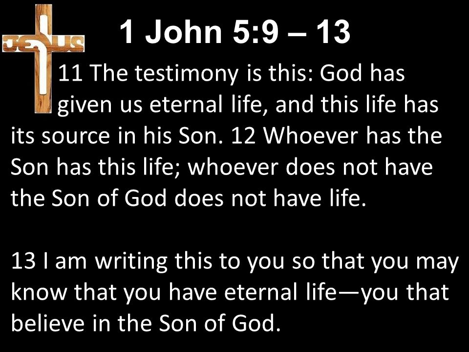1 John 5:9 – The testimony is this: God has given us eternal life, and this life has its source in his Son.