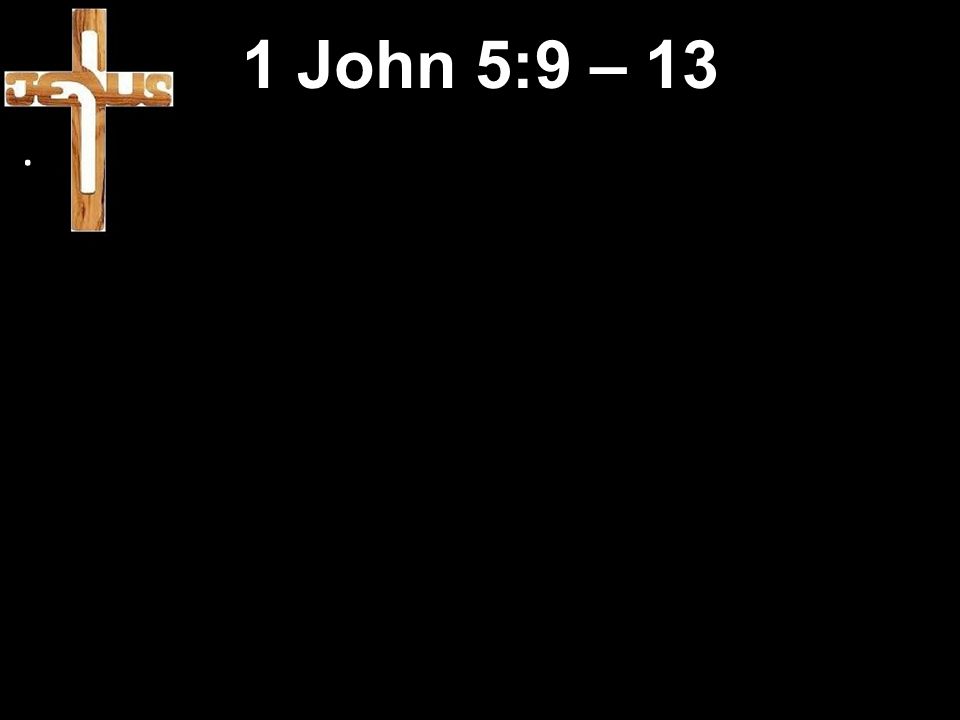 1 John 5:9 – 13.