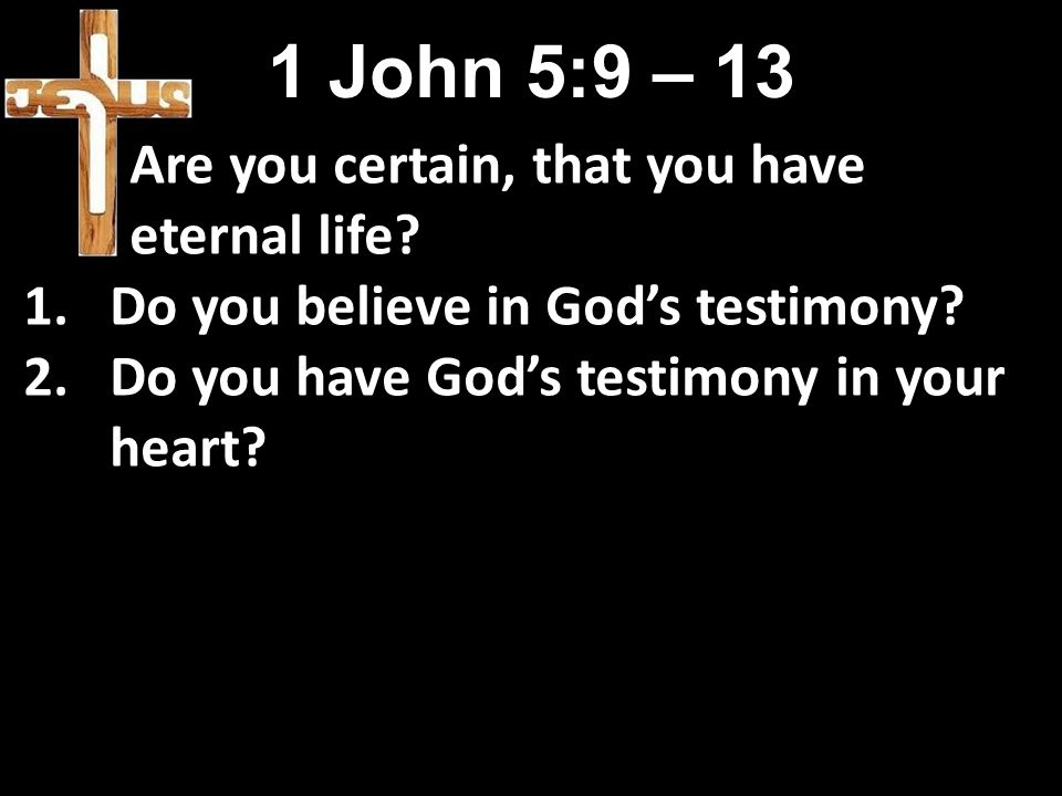 1 John 5:9 – 13 Are you certain, that you have eternal life.