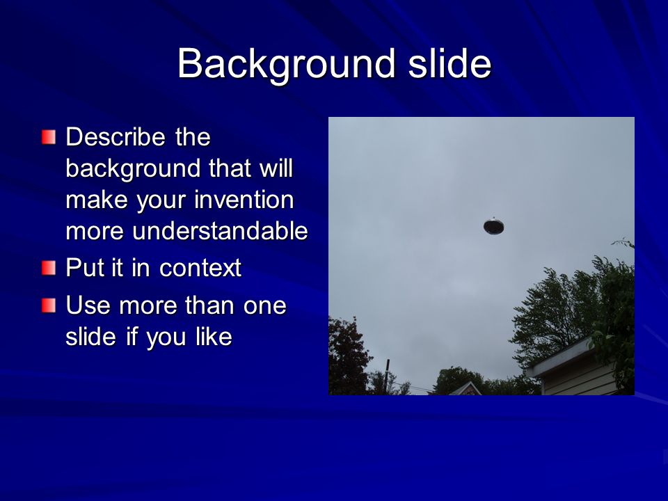 Background slide Describe the background that will make your invention more understandable Put it in context Use more than one slide if you like