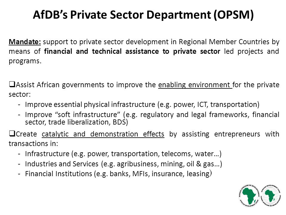 AfDB’s Private Sector Department (OPSM) Mandate: support to private sector development in Regional Member Countries by means of financial and technical assistance to private sector led projects and programs.