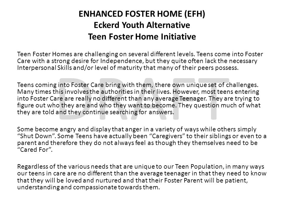 DRAFT ENHANCED FOSTER HOME (EFH) Eckerd Youth Alternative Teen Foster Home Initiative Teen Foster Homes are challenging on several different levels.