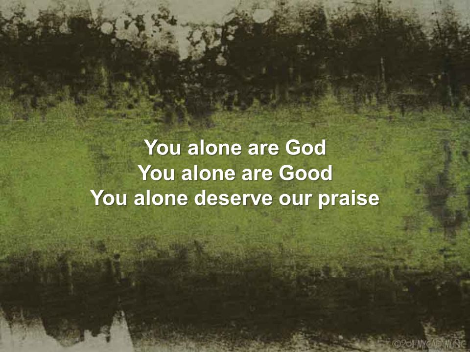 You alone are God You alone are Good You alone deserve our praise
