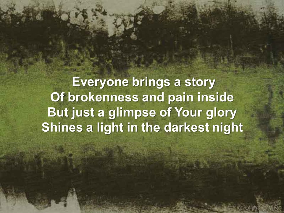 Everyone brings a story Of brokenness and pain inside But just a glimpse of Your glory Shines a light in the darkest night Everyone brings a story Of brokenness and pain inside But just a glimpse of Your glory Shines a light in the darkest night