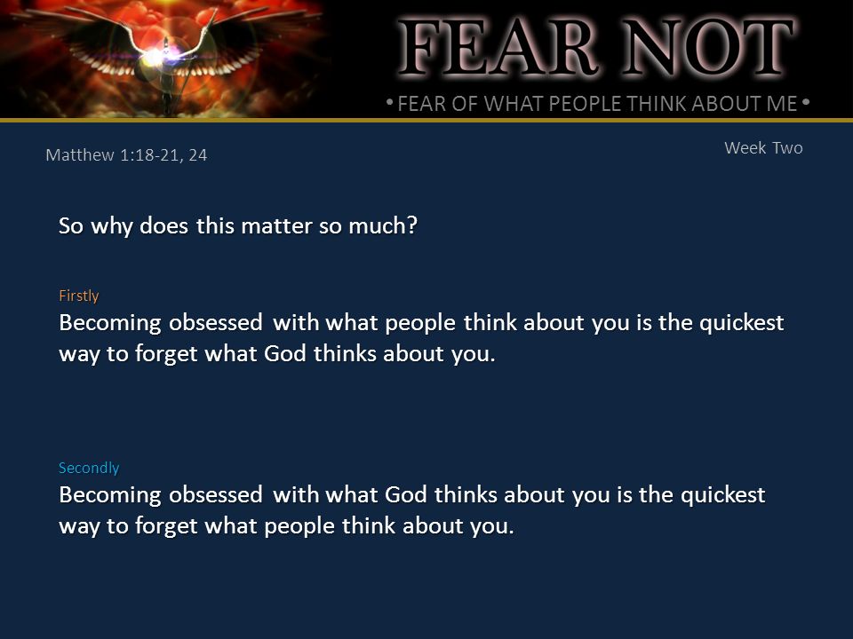 FEAR OF WHAT PEOPLE THINK ABOUT ME Week Two Matthew 1:18-21, 24 So why does this matter so much.
