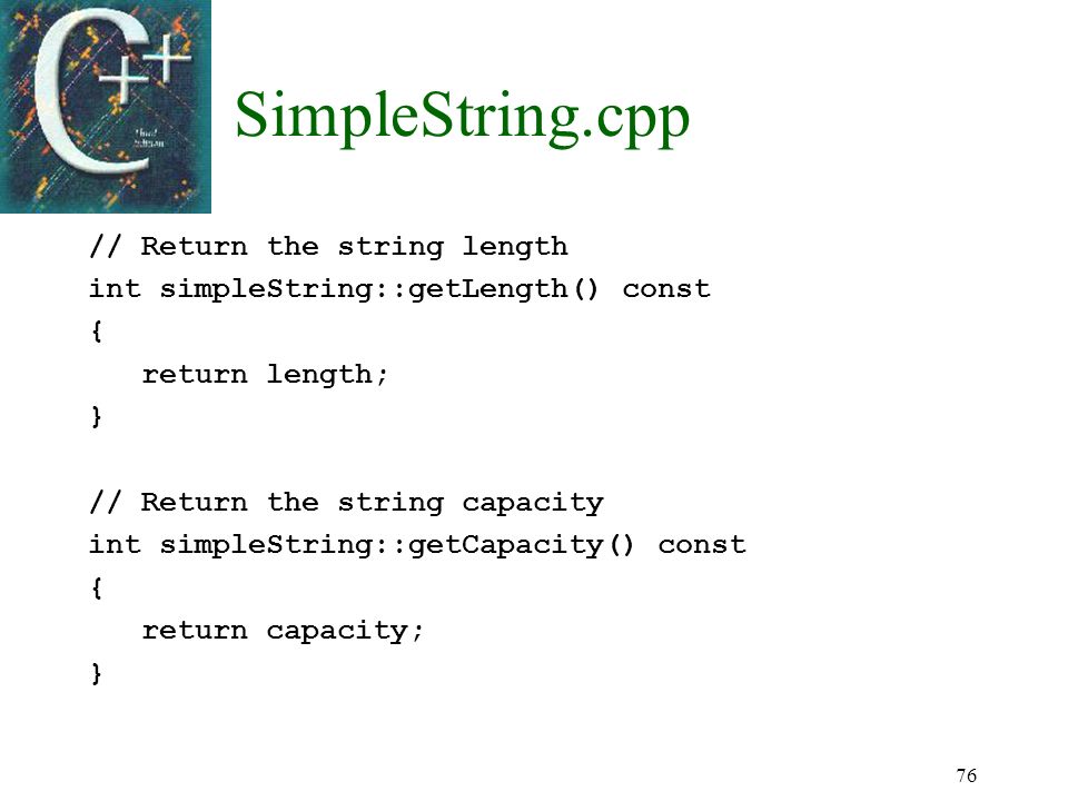 76 SimpleString.cpp // Return the string length int simpleString::getLength() const { return length; } // Return the string capacity int simpleString::getCapacity() const { return capacity; }