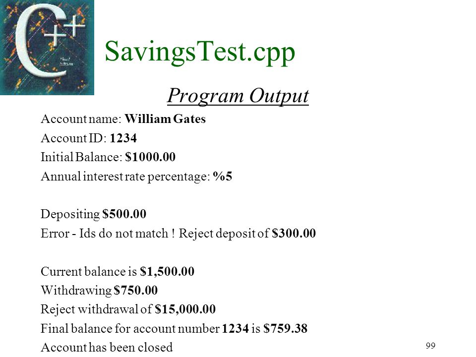 99 SavingsTest.cpp Program Output Account name: William Gates Account ID: 1234 Initial Balance: $ Annual interest rate percentage: %5 Depositing $ Error - Ids do not match .