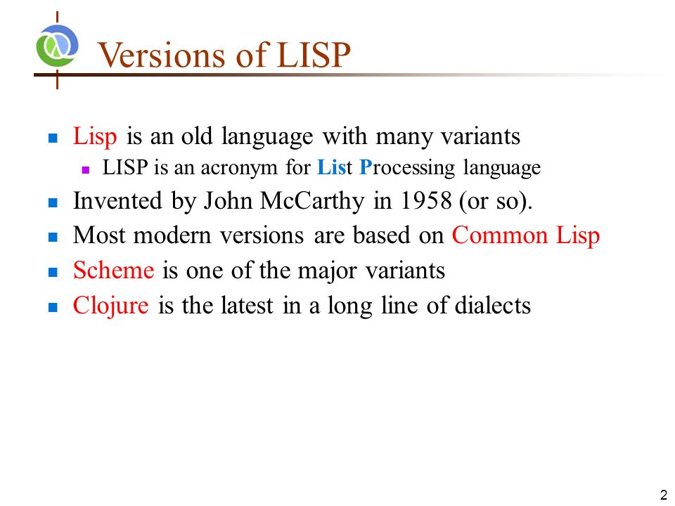 2 Versions of LISP Lisp is an old language with many variants LISP is an acronym for List Processing language Invented by John McCarthy in 1958 (or so).