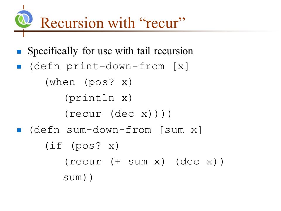 Recursion with recur Specifically for use with tail recursion (defn print-down-from [x] (when (pos.