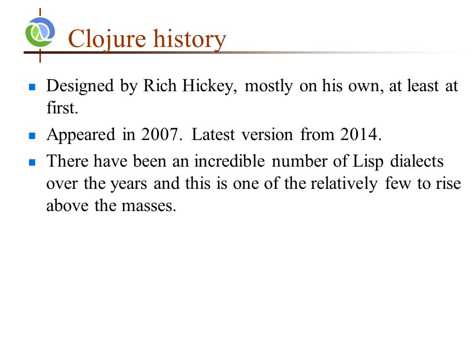 Clojure history Designed by Rich Hickey, mostly on his own, at least at first.