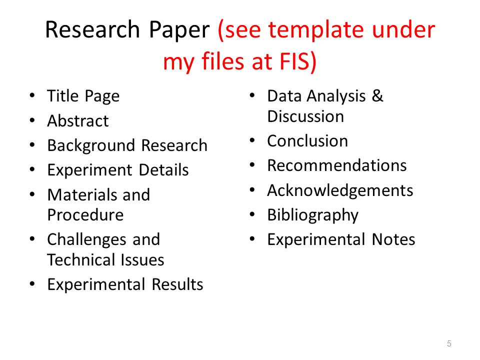 Research Paper (see template under my files at FIS) Title Page Abstract Background Research Experiment Details Materials and Procedure Challenges and Technical Issues Experimental Results Data Analysis & Discussion Conclusion Recommendations Acknowledgements Bibliography Experimental Notes 5