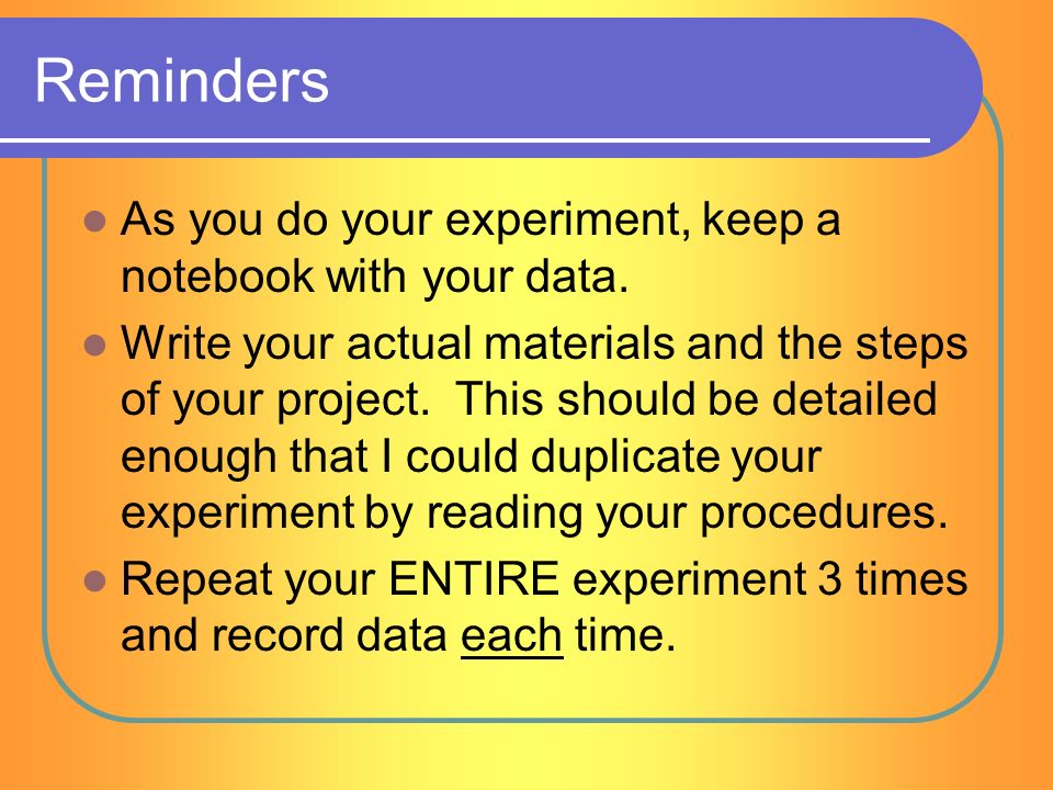 Reminders As you do your experiment, keep a notebook with your data.