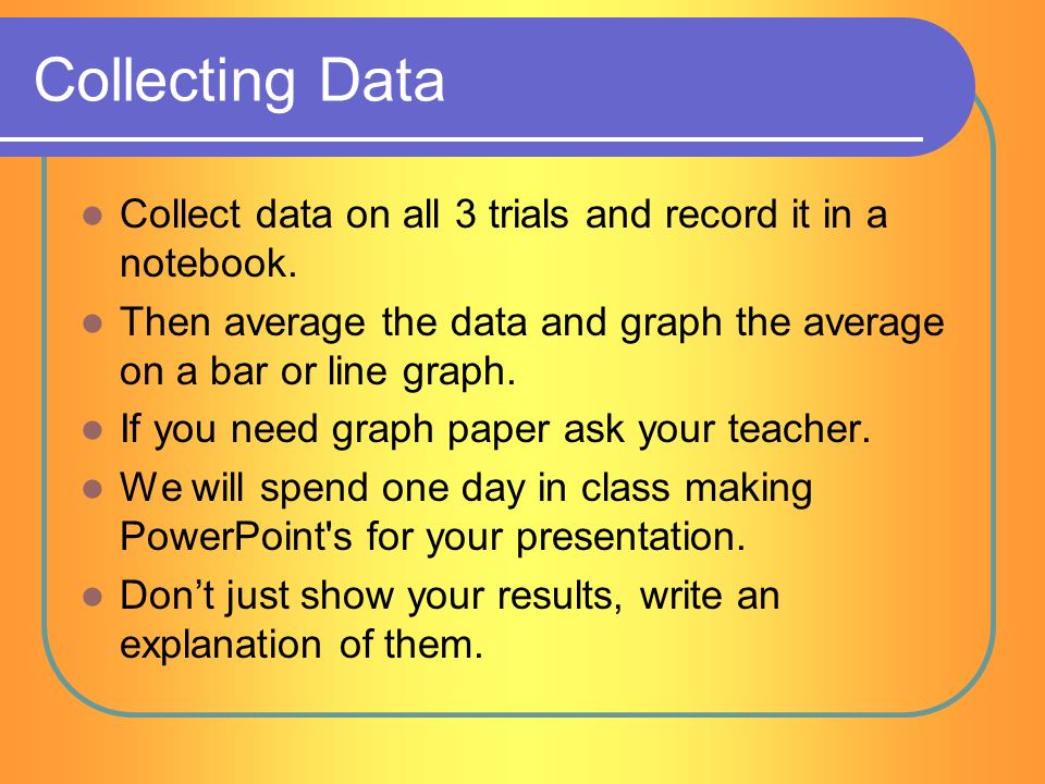 Collecting Data Collect data on all 3 trials and record it in a notebook.