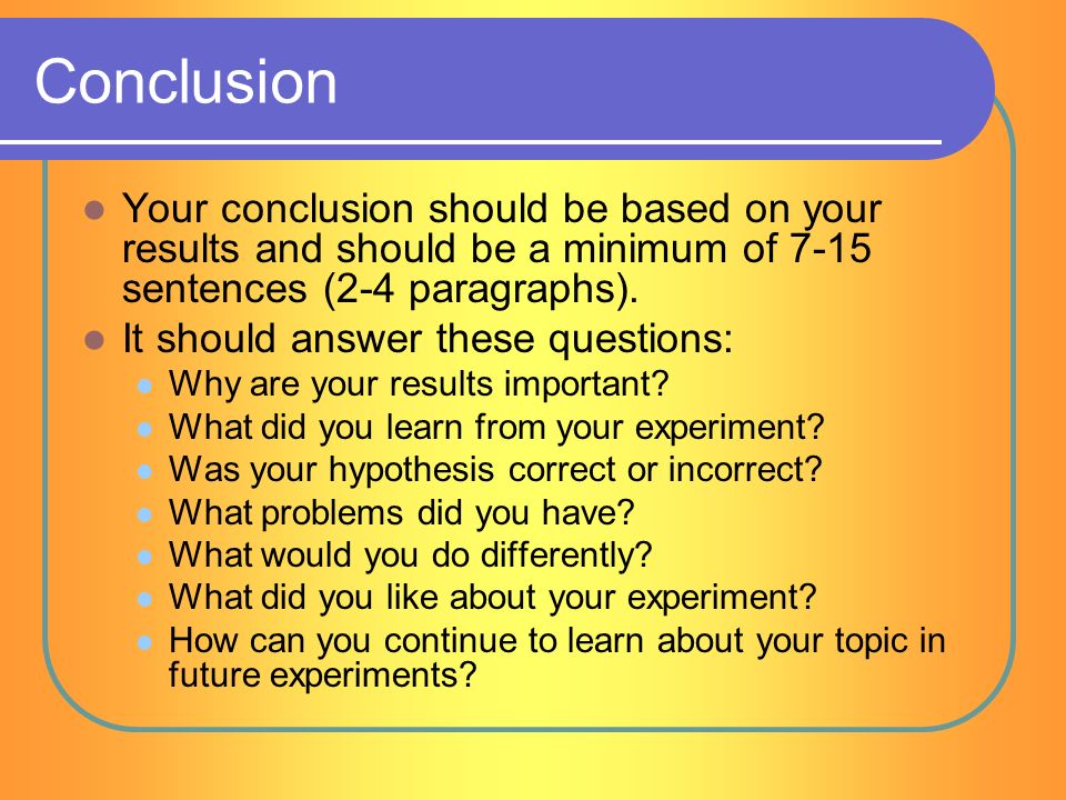 Conclusion Your conclusion should be based on your results and should be a minimum of 7-15 sentences (2-4 paragraphs).