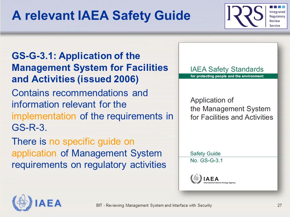 IAEA A relevant IAEA Safety Guide GS-G-3.1: Application of the Management System for Facilities and Activities (issued 2006) Contains recommendations and information relevant for the implementation of the requirements in GS-R-3.