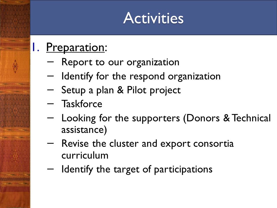 1.Preparation: − Report to our organization − Identify for the respond organization − Setup a plan & Pilot project − Taskforce − Looking for the supporters (Donors & Technical assistance) − Revise the cluster and export consortia curriculum − Identify the target of participations Activities