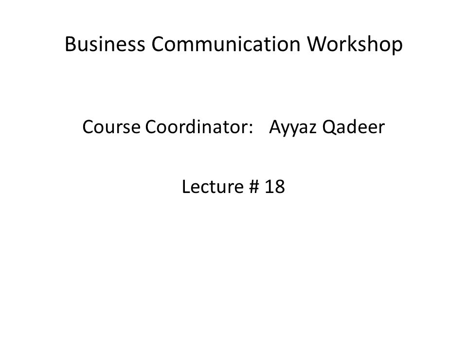 Business Communication Workshop Course Coordinator:Ayyaz Qadeer Lecture # 18