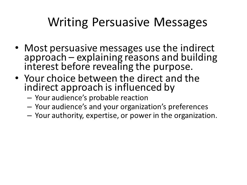 Writing Persuasive Messages Most persuasive messages use the indirect approach – explaining reasons and building interest before revealing the purpose.