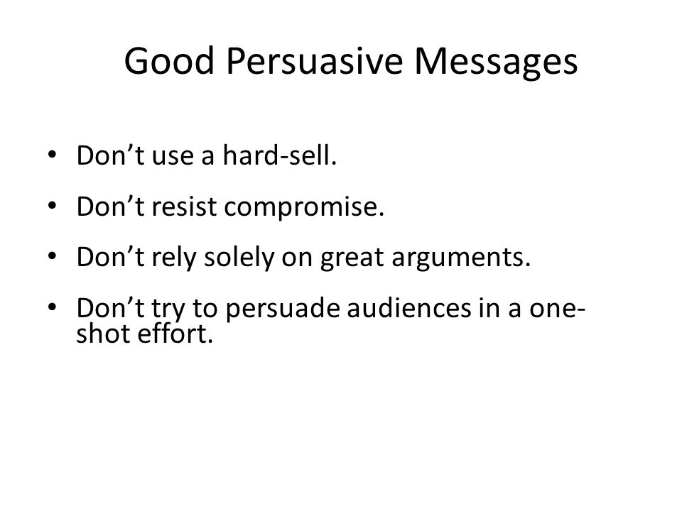 Good Persuasive Messages Don’t use a hard-sell. Don’t resist compromise.