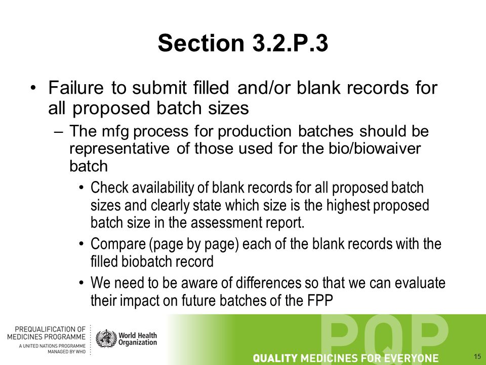 15 Section 3.2.P.3 Failure to submit filled and/or blank records for all proposed batch sizes –The mfg process for production batches should be representative of those used for the bio/biowaiver batch Check availability of blank records for all proposed batch sizes and clearly state which size is the highest proposed batch size in the assessment report.