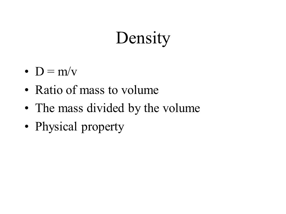 Density D = m/v Ratio of mass to volume The mass divided by the volume Physical property