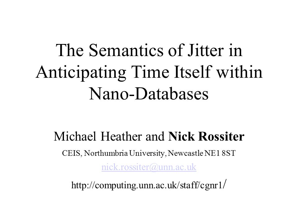 The Semantics of Jitter in Anticipating Time Itself within Nano-Databases Michael Heather and Nick Rossiter CEIS, Northumbria University, Newcastle NE1 8ST   /