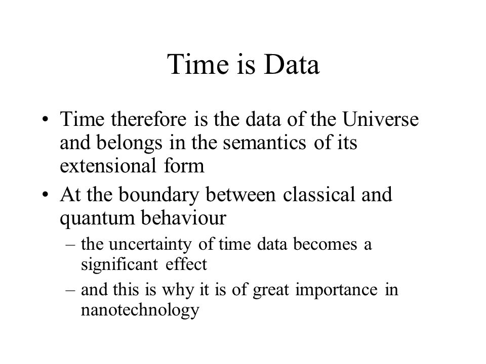 Time is Data Time therefore is the data of the Universe and belongs in the semantics of its extensional form At the boundary between classical and quantum behaviour –the uncertainty of time data becomes a significant effect –and this is why it is of great importance in nanotechnology