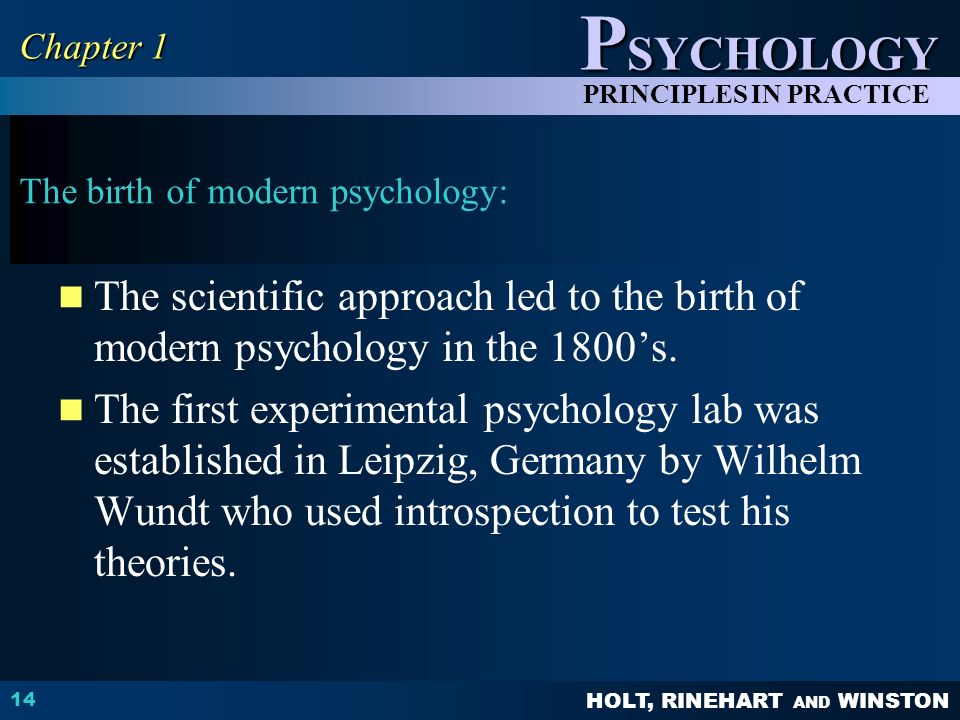 HOLT, RINEHART AND WINSTON P SYCHOLOGY PRINCIPLES IN PRACTICE The birth of modern psychology: The scientific approach led to the birth of modern psychology in the 1800’s.