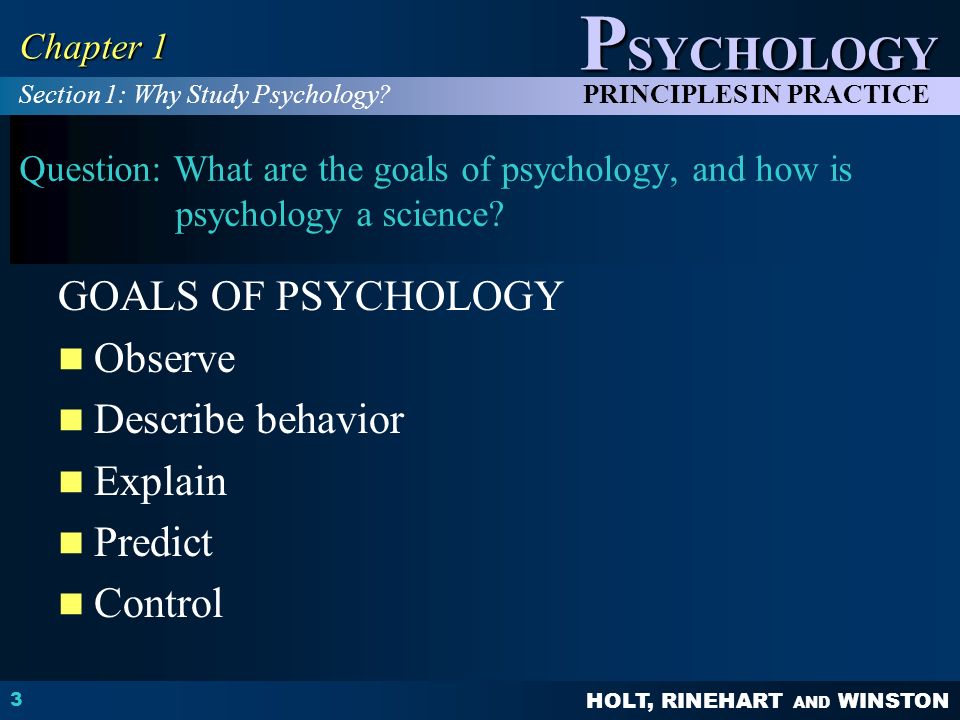 HOLT, RINEHART AND WINSTON P SYCHOLOGY PRINCIPLES IN PRACTICE 3 Chapter 1 Question: What are the goals of psychology, and how is psychology a science.