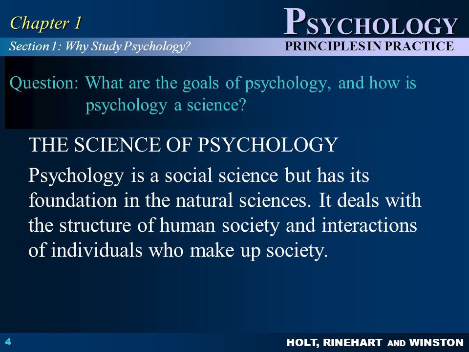 HOLT, RINEHART AND WINSTON P SYCHOLOGY PRINCIPLES IN PRACTICE 4 Chapter 1 Question: What are the goals of psychology, and how is psychology a science.