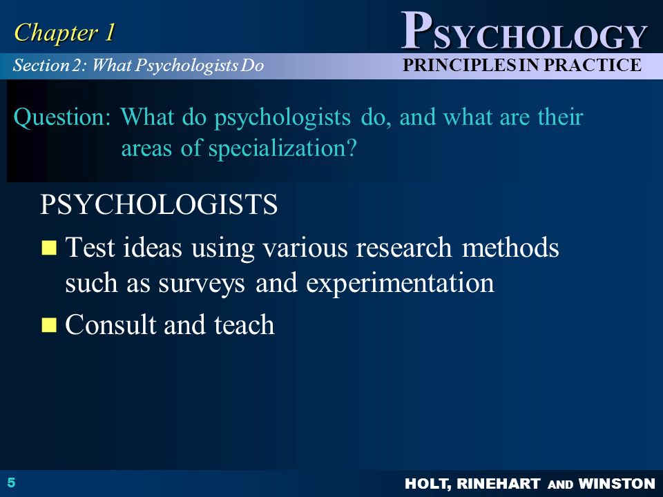 HOLT, RINEHART AND WINSTON P SYCHOLOGY PRINCIPLES IN PRACTICE 5 Chapter 1 Question: What do psychologists do, and what are their areas of specialization.